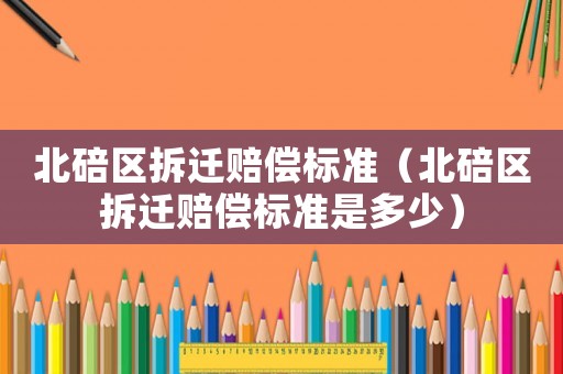 北碚區(qū)拆遷賠償標(biāo)準(zhǔn)（北碚區(qū)拆遷賠償標(biāo)準(zhǔn)是多少）