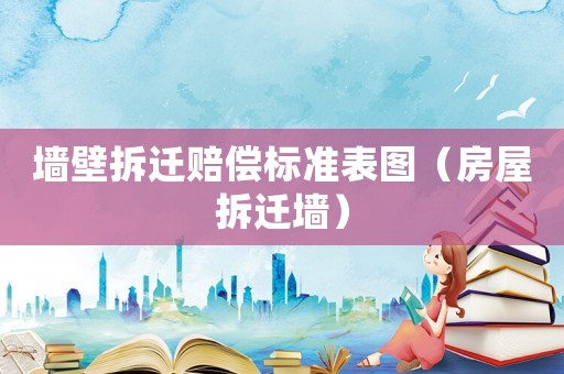 墻壁拆遷賠償標(biāo)準(zhǔn)表圖（房屋拆遷墻）
