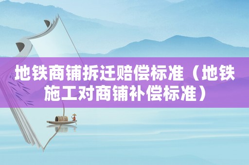 地鐵商鋪拆遷賠償標準（地鐵施工對商鋪補償標準）