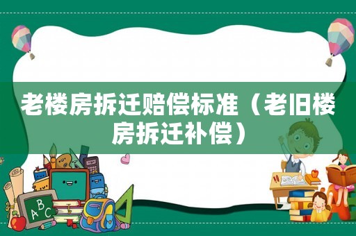 老樓房拆遷賠償標(biāo)準(zhǔn)（老舊樓房拆遷補償）