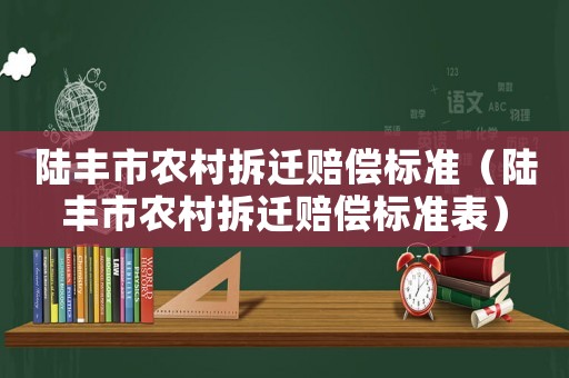 陸豐市農(nóng)村拆遷賠償標準（陸豐市農(nóng)村拆遷賠償標準表）