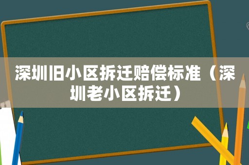 深圳舊小區(qū)拆遷賠償標準（深圳老小區(qū)拆遷）