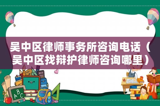 吳中區(qū)律師事務(wù)所咨詢電話（吳中區(qū)找辯護(hù)律師咨詢哪里）