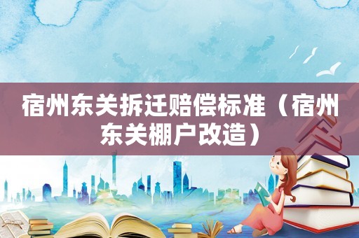 宿州東關(guān)拆遷賠償標準（宿州東關(guān)棚戶改造）