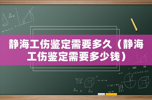 靜海工傷鑒定需要多久（靜海工傷鑒定需要多少錢）