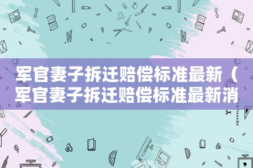 軍官妻子拆遷賠償標準最新（軍官妻子拆遷賠償標準最新消息）