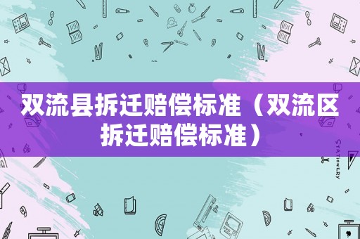 雙流縣拆遷賠償標準（雙流區(qū)拆遷賠償標準）