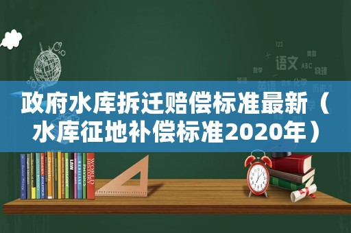 政府水庫拆遷賠償標(biāo)準(zhǔn)最新（水庫征地補(bǔ)償標(biāo)準(zhǔn)2020年）