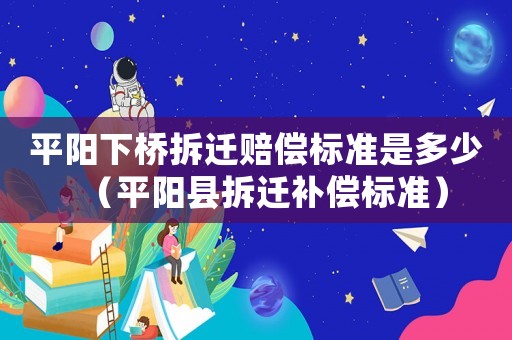 平陽下橋拆遷賠償標準是多少（平陽縣拆遷補償標準）