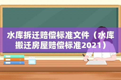 水庫拆遷賠償標(biāo)準(zhǔn)文件（水庫搬遷房屋賠償標(biāo)準(zhǔn)2021）