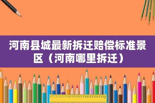 河南縣城最新拆遷賠償標(biāo)準(zhǔn)景區(qū)（河南哪里拆遷）