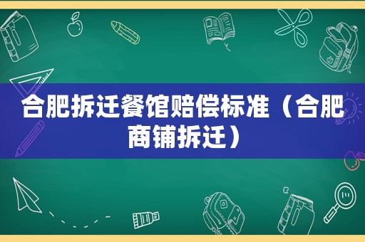 合肥拆遷餐館賠償標(biāo)準(zhǔn)（合肥商鋪拆遷）