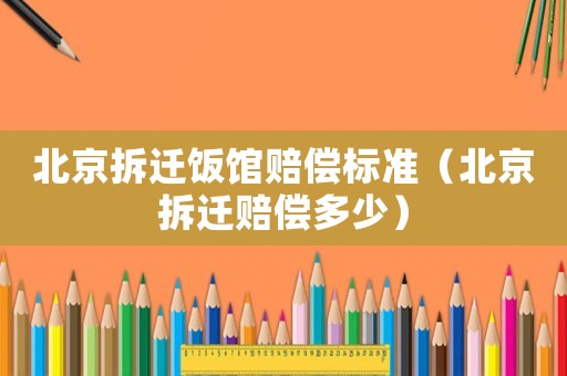 北京拆遷飯館賠償標(biāo)準(zhǔn)（北京拆遷賠償多少）