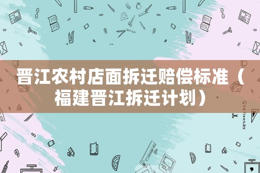 晉江農(nóng)村店面拆遷賠償標準（福建晉江拆遷計劃）