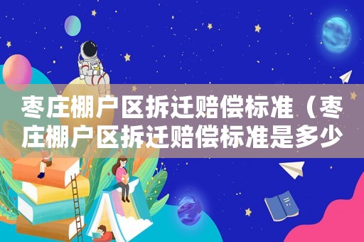 棗莊棚戶區(qū)拆遷賠償標(biāo)準(zhǔn)（棗莊棚戶區(qū)拆遷賠償標(biāo)準(zhǔn)是多少）