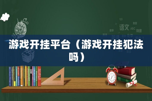 游戲開掛平臺（游戲開掛犯法嗎）