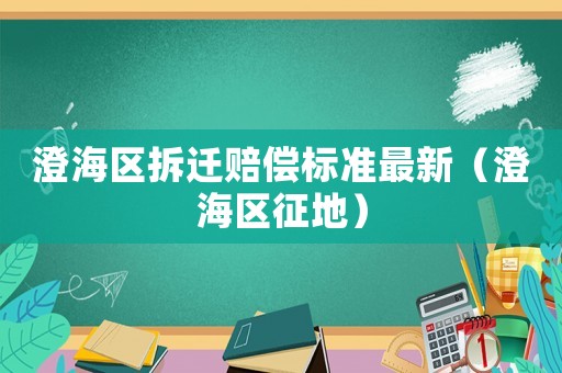 澄海區(qū)拆遷賠償標(biāo)準(zhǔn)最新（澄海區(qū)征地）