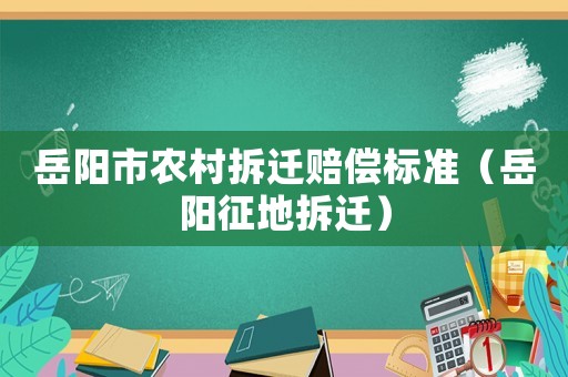 岳陽市農(nóng)村拆遷賠償標準（岳陽征地拆遷）