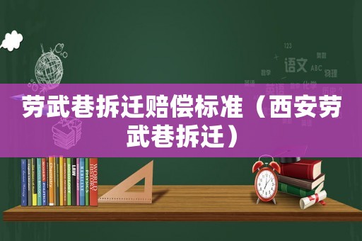 勞武巷拆遷賠償標(biāo)準(zhǔn)（西安勞武巷拆遷）