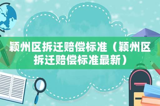穎州區(qū)拆遷賠償標(biāo)準(zhǔn)（穎州區(qū)拆遷賠償標(biāo)準(zhǔn)最新）