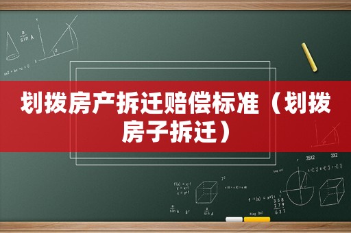 劃撥房產(chǎn)拆遷賠償標(biāo)準(zhǔn)（劃撥房子拆遷）