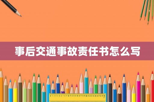 事后交通事故責(zé)任書怎么寫