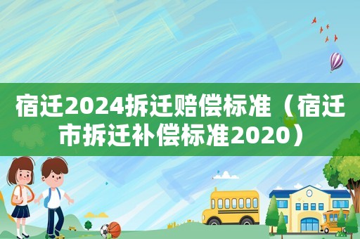 宿遷2024拆遷賠償標(biāo)準(zhǔn)（宿遷市拆遷補償標(biāo)準(zhǔn)2020）