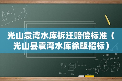 光山袁灣水庫拆遷賠償標準（光山縣袁灣水庫徐畈招標）