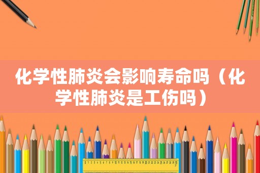 化學(xué)性肺炎會影響壽命嗎（化學(xué)性肺炎是工傷嗎）