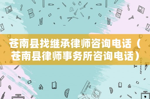 蒼南縣找繼承律師咨詢電話（蒼南縣律師事務(wù)所咨詢電話）