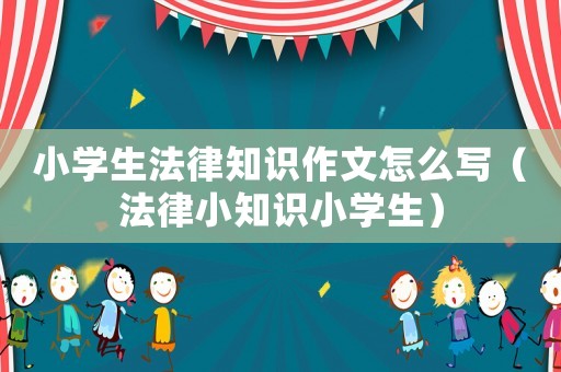 小學生法律知識作文怎么寫（法律小知識小學生）