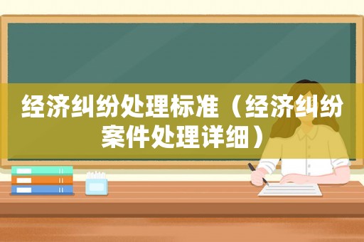 經(jīng)濟糾紛處理標準（經(jīng)濟糾紛案件處理詳細）
