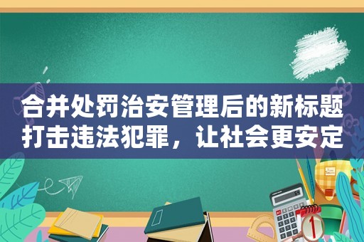 合并處罰治安管理后的新標(biāo)題打擊違法犯罪，讓社會(huì)更安定
