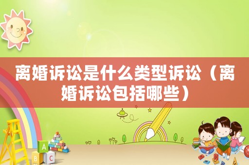離婚訴訟是什么類型訴訟（離婚訴訟包括哪些）