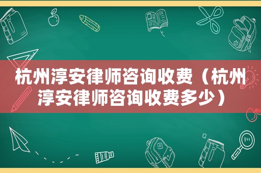 杭州淳安律師咨詢收費（杭州淳安律師咨詢收費多少）