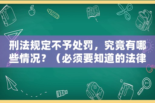 刑法規(guī)定不予處罰，究竟有哪些情況？（必須要知道的法律知識(shí)）