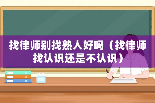 找律師別找熟人好嗎（找律師找認(rèn)識(shí)還是不認(rèn)識(shí)）