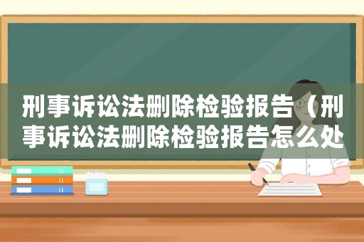刑事訴訟法刪除檢驗(yàn)報(bào)告（刑事訴訟法刪除檢驗(yàn)報(bào)告怎么處理）