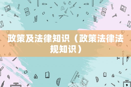 政策及法律知識（政策法律法規(guī)知識）