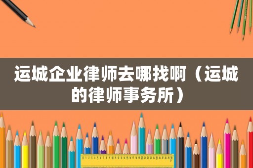 運(yùn)城企業(yè)律師去哪找啊（運(yùn)城的律師事務(wù)所）