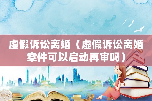 虛假訴訟離婚（虛假訴訟離婚案件可以啟動(dòng)再審嗎）