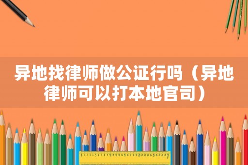 異地找律師做公證行嗎（異地律師可以打本地官司）