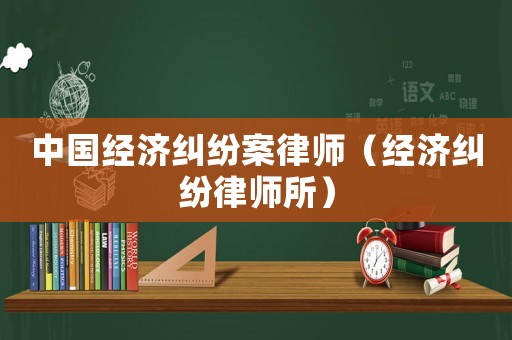 中國(guó)經(jīng)濟(jì)糾紛案律師（經(jīng)濟(jì)糾紛律師所）