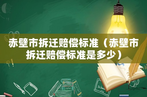 赤壁市拆遷賠償標(biāo)準(zhǔn)（赤壁市拆遷賠償標(biāo)準(zhǔn)是多少）