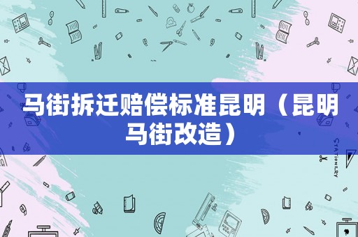 馬街拆遷賠償標(biāo)準(zhǔn)昆明（昆明馬街改造）