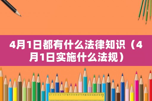 4月1日都有什么法律知識(shí)（4月1日實(shí)施什么法規(guī)）