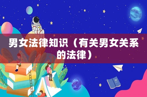 男女法律知識（有關(guān)男女關(guān)系的法律）