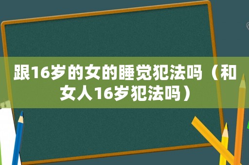 跟16歲的女的睡覺犯法嗎（和女人16歲犯法嗎）