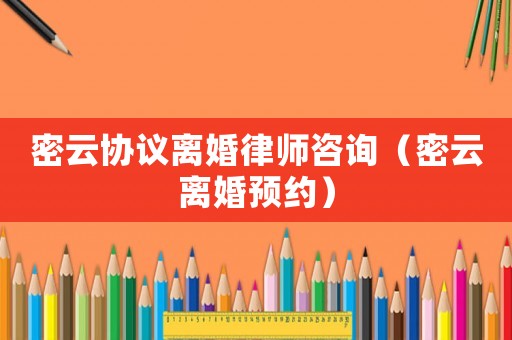 密云協(xié)議離婚律師咨詢（密云離婚預約）
