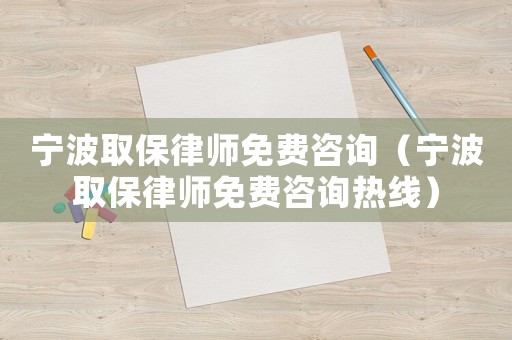 寧波取保律師免費咨詢（寧波取保律師免費咨詢熱線）
